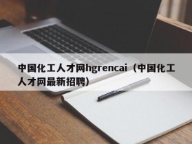 中国化工人才网hgrencai（中国化工人才网最新招聘）